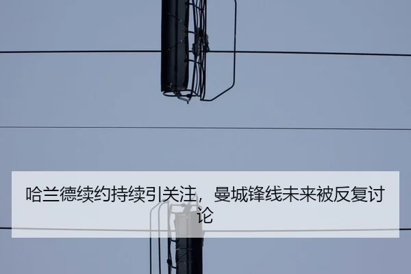 哈兰德续约持续引关注，曼城锋线未来被反复讨论