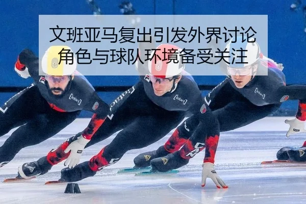 文班亚马复出引发外界讨论 角色与球队环境备受关注