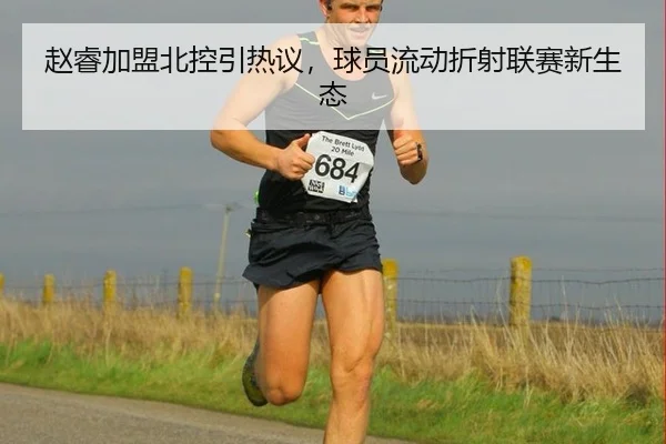 赵睿加盟北控引热议，球员流动折射联赛新生态